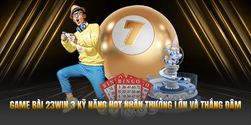 Game Bài 23WIN: 3 Kỹ Năng Hot Nhận Thưởng Lớn Và Thắng Đậm